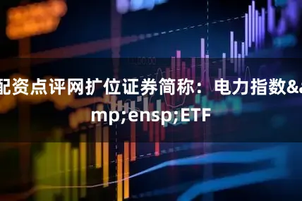 配资点评网扩位证券简称:电力指数 ETF