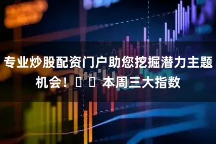 专业炒股配资门户助您挖掘潜力主题机会！		　　本周三大指数