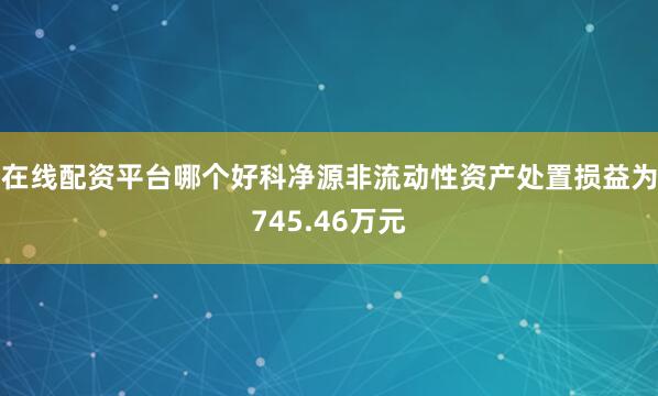 在线配资平台哪个好科净源非流动性资产处置损益为745.46万元