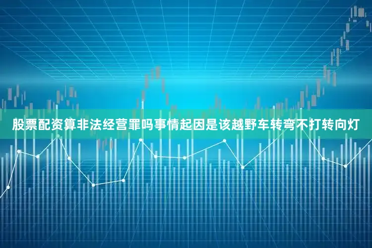 股票配资算非法经营罪吗事情起因是该越野车转弯不打转向灯