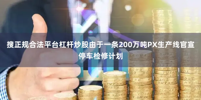 搜正规合法平台杠杆炒股由于一条200万吨PX生产线官宣停车检修计划