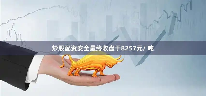 炒股配资安全最终收盘于8257元/ 吨