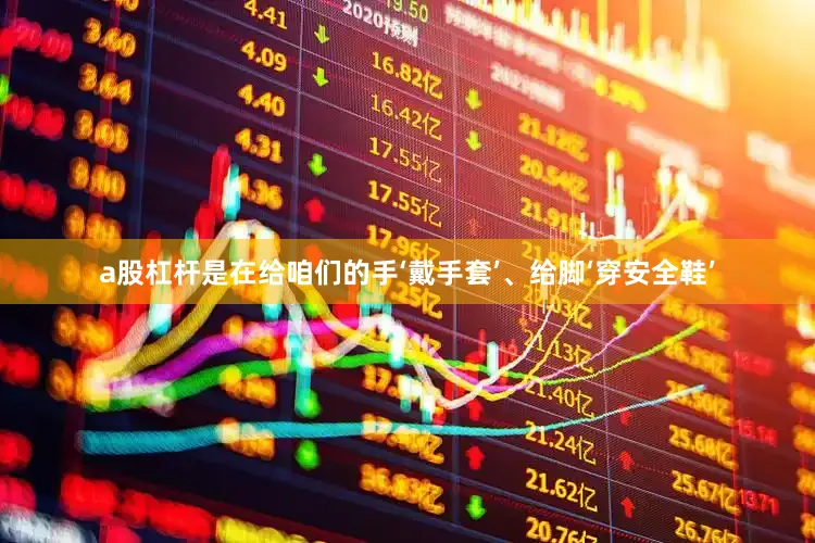 a股杠杆是在给咱们的手‘戴手套’、给脚‘穿安全鞋’