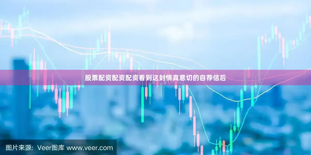 股票配资配资配资看到这封情真意切的自荐信后