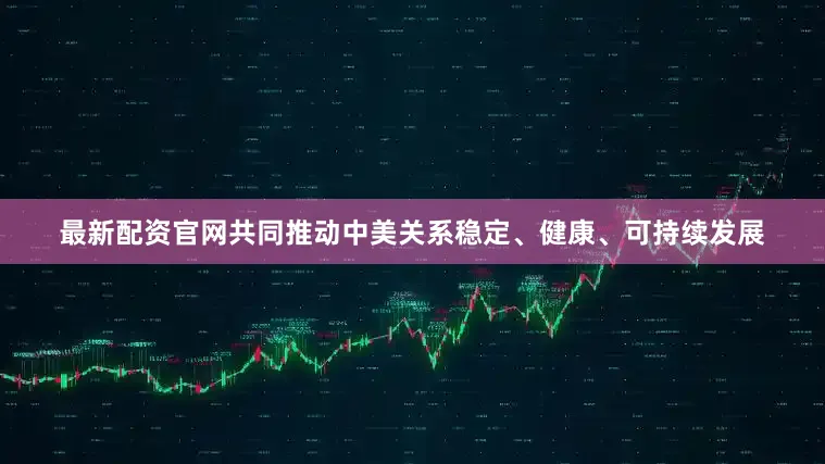 最新配资官网共同推动中美关系稳定、健康、可持续发展