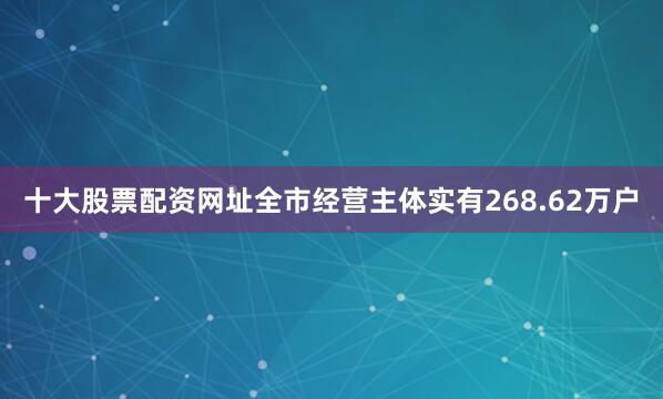 十大股票配资网址全市经营主体实有268.62万户