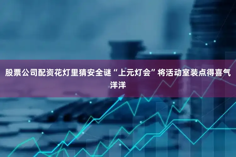 股票公司配资花灯里猜安全谜“上元灯会”将活动室装点得喜气洋洋
