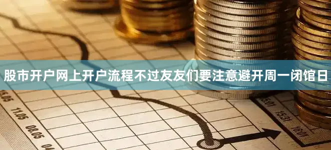 股市开户网上开户流程不过友友们要注意避开周一闭馆日