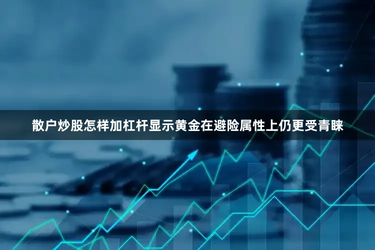 散户炒股怎样加杠杆显示黄金在避险属性上仍更受青睐