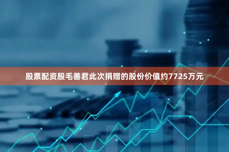 股票配资股毛善君此次捐赠的股份价值约7725万元