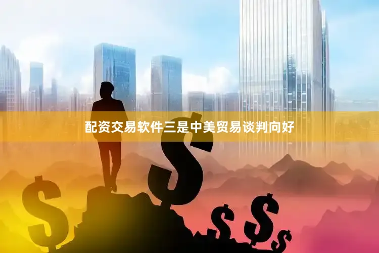 配资交易软件三是中美贸易谈判向好