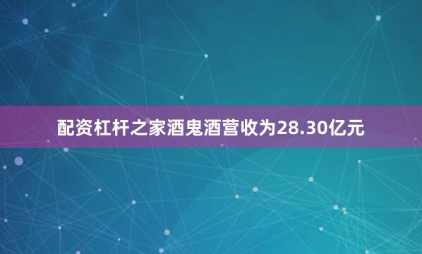 配资杠杆之家酒鬼酒营收为28.30亿元