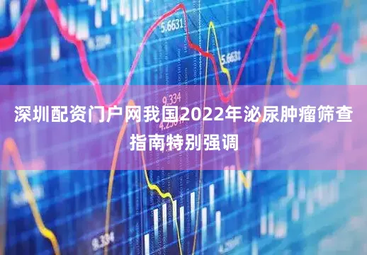 深圳配资门户网我国2022年泌尿肿瘤筛查指南特别强调