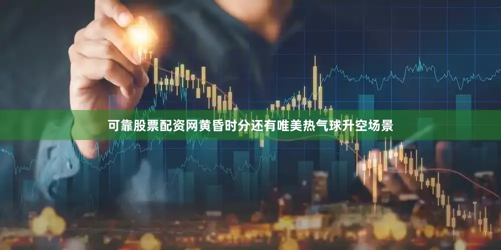 可靠股票配资网黄昏时分还有唯美热气球升空场景