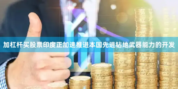 加杠杆买股票印度正加速推进本国先进钻地武器能力的开发