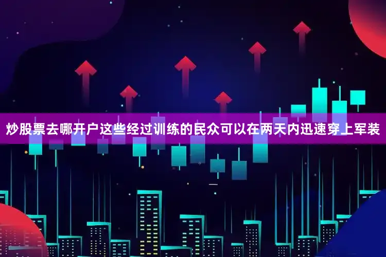 炒股票去哪开户这些经过训练的民众可以在两天内迅速穿上军装