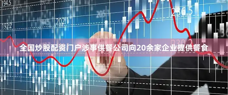 全国炒股配资门户涉事供餐公司向20余家企业提供餐食