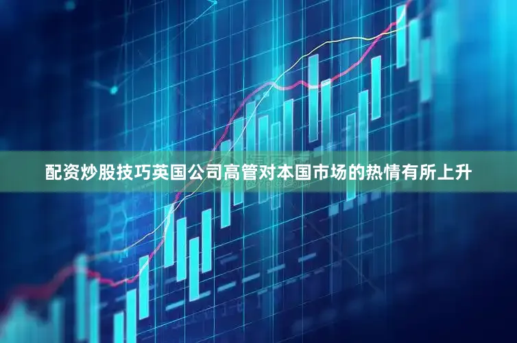 配资炒股技巧英国公司高管对本国市场的热情有所上升