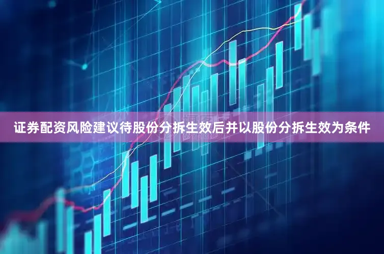 证券配资风险建议待股份分拆生效后并以股份分拆生效为条件