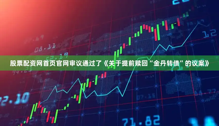 股票配资网首页官网审议通过了《关于提前赎回“金丹转债”的议案》