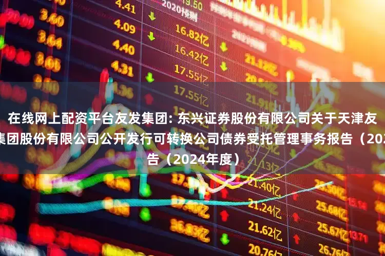 在线网上配资平台友发集团: 东兴证券股份有限公司关于天津友发钢管集团股份有限公司公开发行可转换公司债券受托管理事务报告（2024年度）