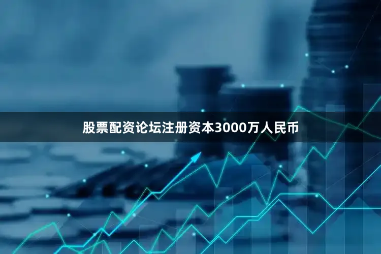 股票配资论坛注册资本3000万人民币