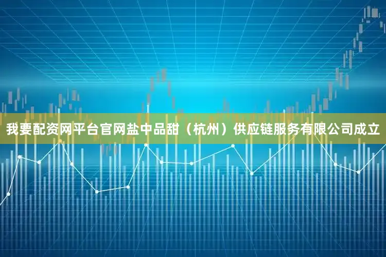 我要配资网平台官网盐中品甜（杭州）供应链服务有限公司成立