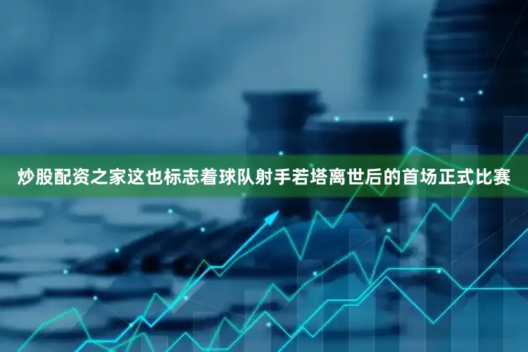 炒股配资之家这也标志着球队射手若塔离世后的首场正式比赛