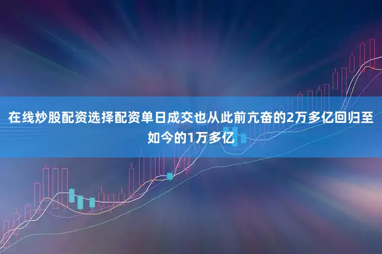在线炒股配资选择配资单日成交也从此前亢奋的2万多亿回归至如今的1万多亿