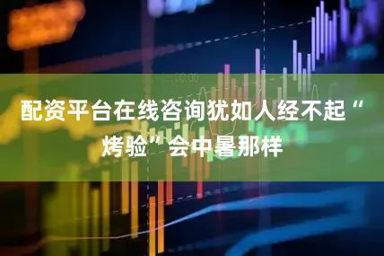 配资平台在线咨询犹如人经不起“烤验”会中暑那样