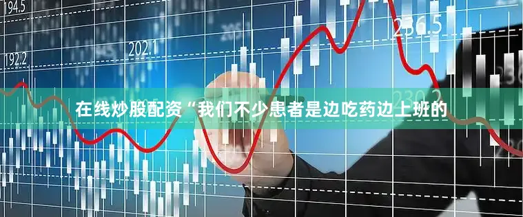 在线炒股配资“我们不少患者是边吃药边上班的