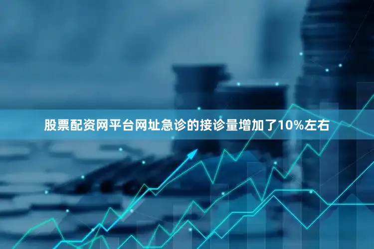 股票配资网平台网址急诊的接诊量增加了10%左右