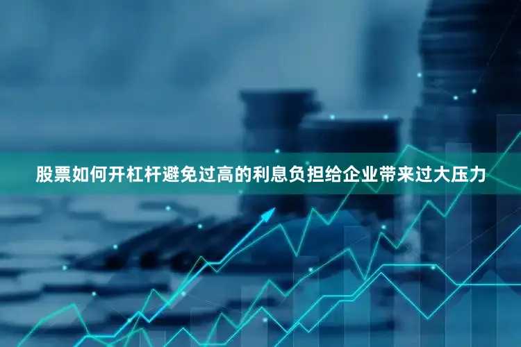 股票如何开杠杆避免过高的利息负担给企业带来过大压力