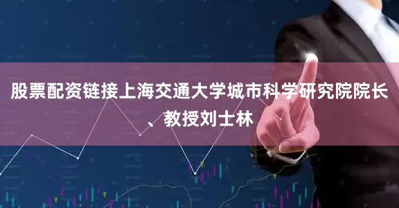 股票配资链接上海交通大学城市科学研究院院长、教授刘士林