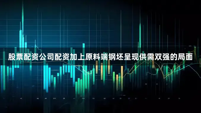 股票配资公司配资加上原料端钢坯呈现供需双强的局面