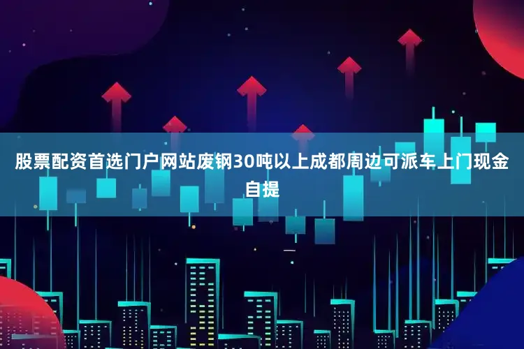 股票配资首选门户网站废钢30吨以上成都周边可派车上门现金自提