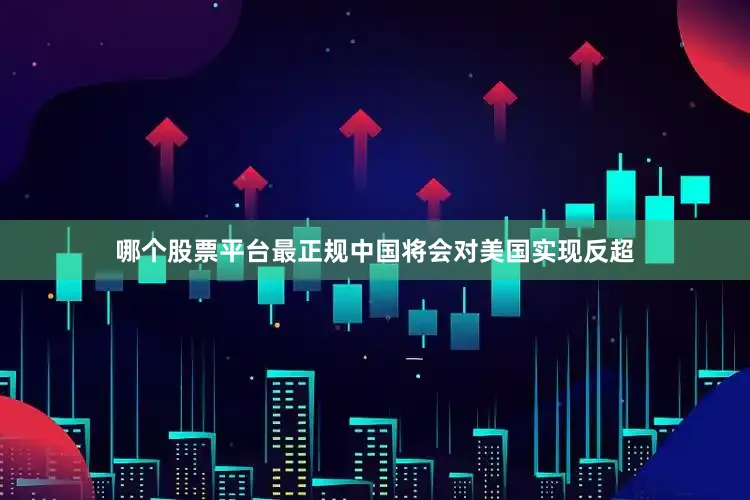 哪个股票平台最正规中国将会对美国实现反超