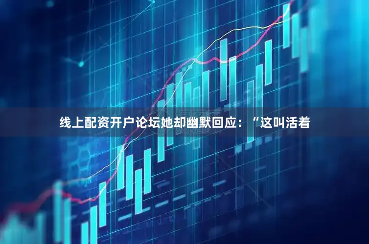 线上配资开户论坛她却幽默回应：“这叫活着
