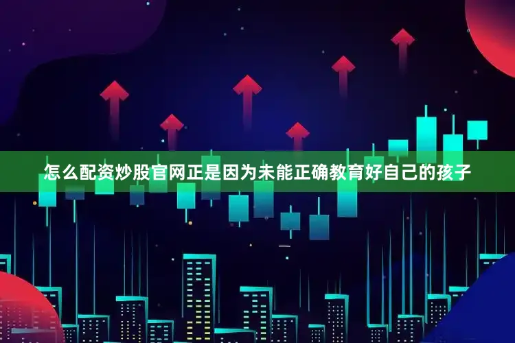 怎么配资炒股官网正是因为未能正确教育好自己的孩子