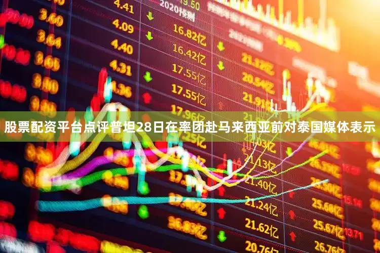 股票配资平台点评普坦28日在率团赴马来西亚前对泰国媒体表示