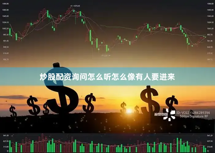 炒股配资询问怎么听怎么像有人要进来