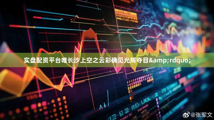 实盘配资平台唯长沙上空之云彩确见光辉夺目&rdquo;