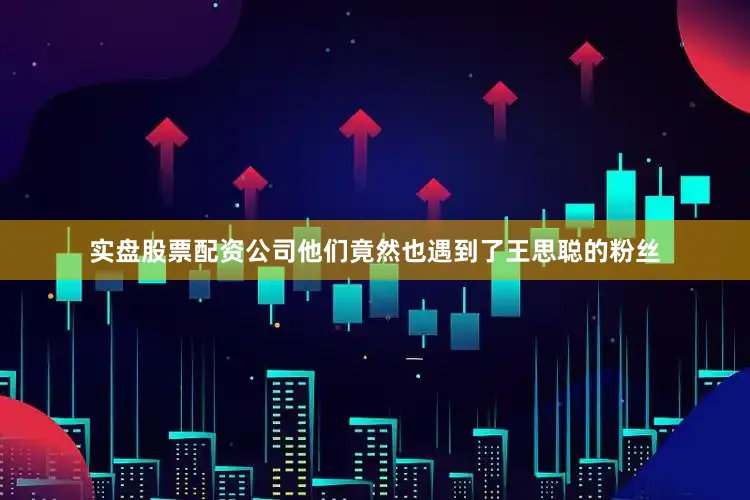 实盘股票配资公司他们竟然也遇到了王思聪的粉丝