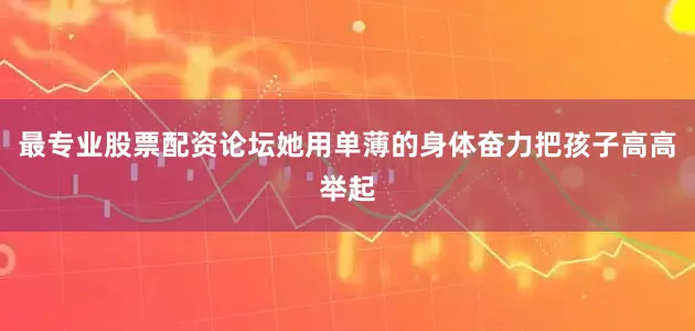 最专业股票配资论坛她用单薄的身体奋力把孩子高高举起