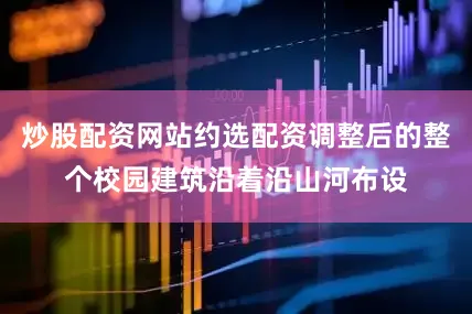炒股配资网站约选配资调整后的整个校园建筑沿着沿山河布设