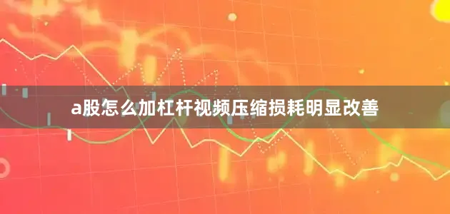 a股怎么加杠杆视频压缩损耗明显改善