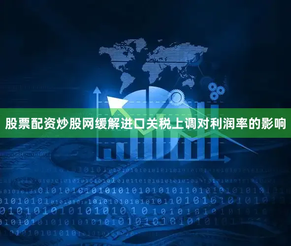 股票配资炒股网缓解进口关税上调对利润率的影响