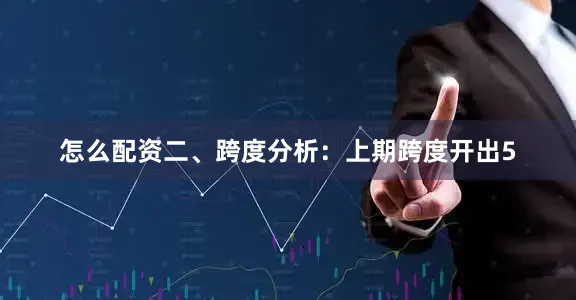 怎么配资　　二、跨度分析：　　上期跨度开出5