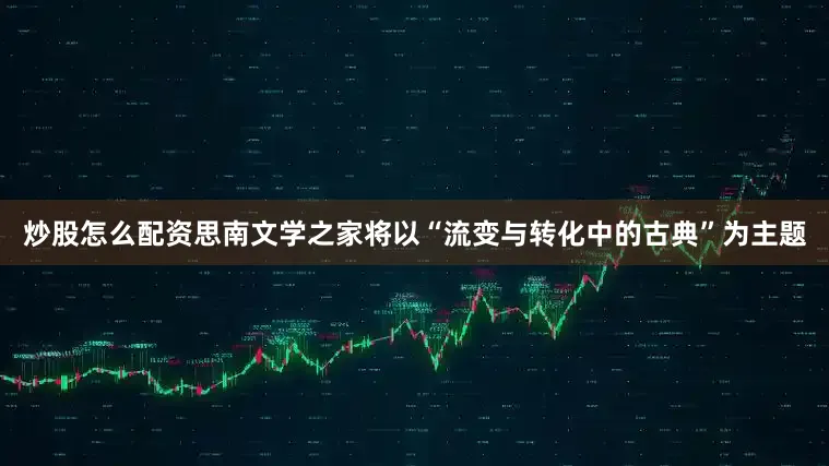 炒股怎么配资思南文学之家将以“流变与转化中的古典”为主题