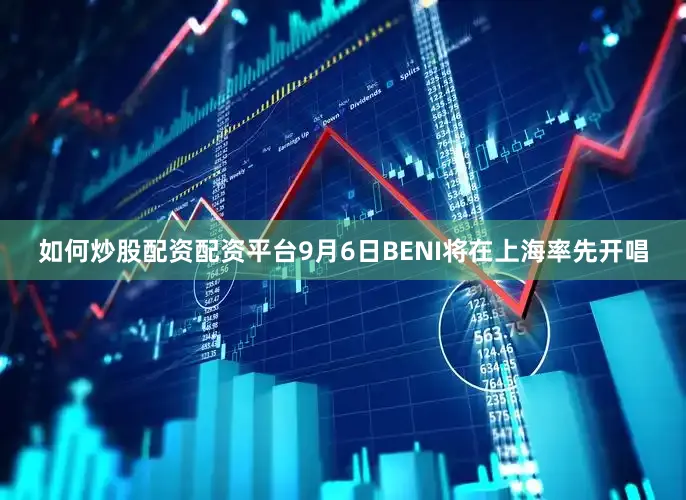 如何炒股配资配资平台9月6日BENI将在上海率先开唱